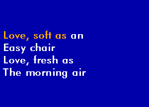 Love, soft as an
Easy chair
Love, fresh as

The morning air