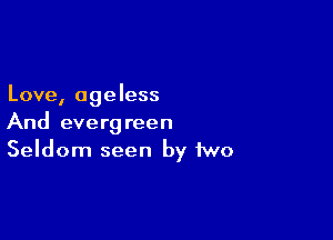 Love, ageless

And evergreen
Seldom seen by two