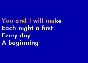 You and I will make
Each night a first

Every day
A beginning