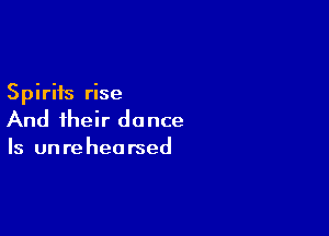 Spirits rise

And their dance
Is unrehearsed