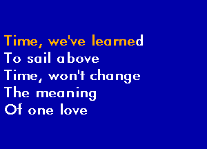 Time, we've learned
To soil above

Time, won't cho nge
The meaning
Of one love