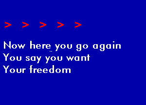 Now here you go again

You say you wont
Your freedom