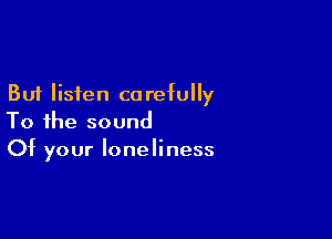But listen co refully

To the sound
Of your loneliness