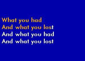 What you had
And what you lost

And what you had
And what you lost