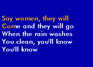 Say womenl they will
Come and they will go

When the rain washes
You clean, you'll know
You'll know