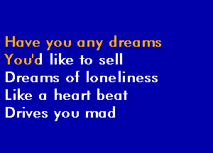 Have you any dreams
You'd like to sell

Dreams of loneliness
Like a heart beat
Drives you mad