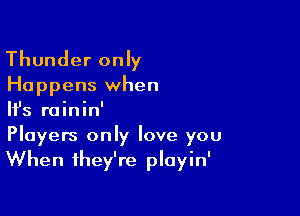 Thunder only
Happens when

HJs rainin'
Players only love you
When they're playin'
