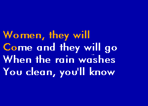 Women, they will
Come and they will go

When the rain wdshes
You clean, you'll know