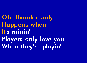 Oh, thunder only

Happens when

HJs rainin'

Players only love you
When they're playin'