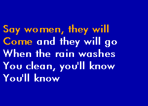 Say womenl they will
Come and they will go

When the rain washes
You clean, you'll know
You'll know