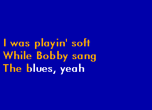 I was playin' 50H

While Bobby song
The blues, yeah
