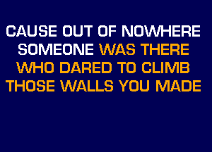 CAUSE OUT OF NOUVHERE
SOMEONE WAS THERE
WHO DARED T0 CLIMB

THOSE WALLS YOU MADE