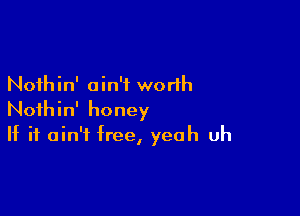 Noihin' ain't worth

Nothin' honey
If it ain't free, yeah uh