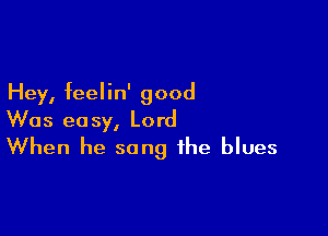 Hey, feelin' good

Was easy, Lord
When he sang the blues