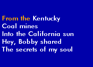 From 1he Kentucky
Coal mines

Into the California sun
Hey, Bobby shared

The secrets of my soul