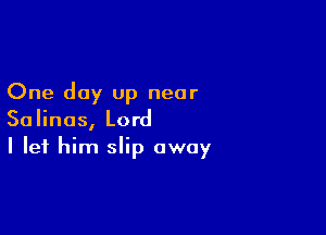 One day up near

Salinas, Lord
I let him slip away