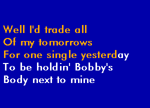 Well I'd trade all

Of my to morrows

For one single yesterday
To be holdin' Bobby's

Body next to mine