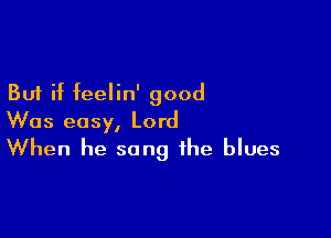 But if feelin' good

Was easy, Lord
When he sang the blues