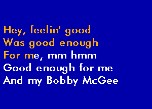 Hey, feelin' good
Was good enough

For me, mm hmm
Good enough for me

And my Bobby McGee