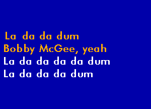 Lo do do dum
Bobby McGee, yeah

Lo do do do do dum
Lo do do do dum