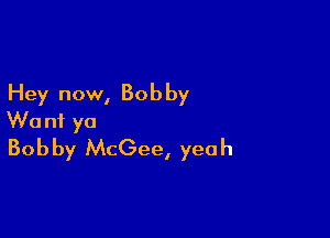 Hey now, Bob by

Wu nf ya
Bobby McGee, yeah