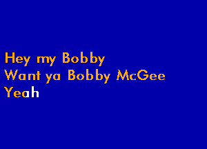 Hey my Bob by

Wont ya Bobby McGee
Yeah