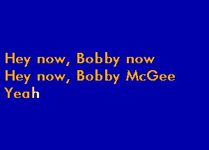 Hey now, Bobby now

Hey now, Bobby McGee
Yeah