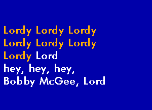 Lordy Lordy Lordy
Lordy Lordy Lordy

Lordy Lord
hey, hey, hey,
Bobby McGee, Lord
