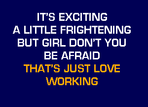 ITS EXCITING
A LITTLE FRIGHTENING
BUT GIRL DON'T YOU
BE AFRAID
THAT'S JUST LOVE
WORKING