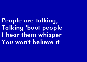 People are talking,
Talking 'boui people

I hear them whisper
You won't believe if