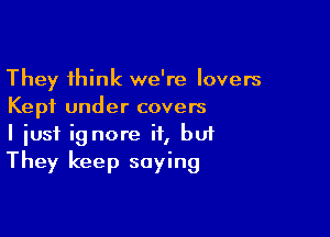 They think we're lovers
Kept under covers

I iusf ignore it, bui
They keep saying