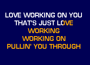 LOVE WORKING ON YOU
THAT'S JUST LOVE
WORKING
WORKING ON
PULLIN' YOU THROUGH
