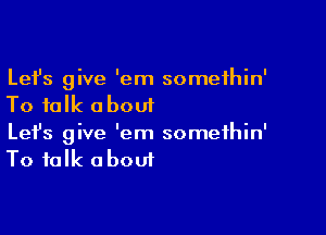 Lefs give 'em somethin'
To talk about

Lefs give 'em somethin'
To talk about