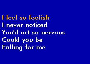 I feel so foolish
I never noticed

You'd ad so nervous
Could you be

Falling for me