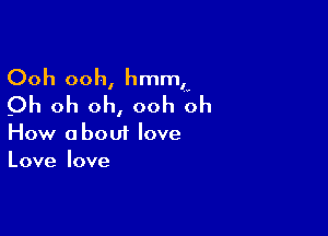 Ooh ooh, hmmh
Oh oh oh, ooh oh

How oboui love
Love love