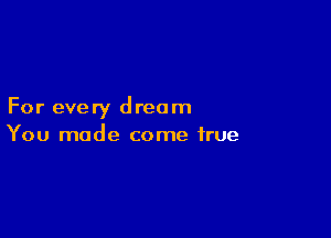 For every dream

You made come true