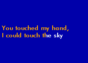 You touched my hand,

I could touch the sky