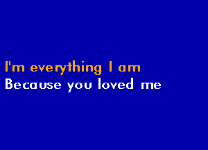 I'm everything I am

Because you loved me