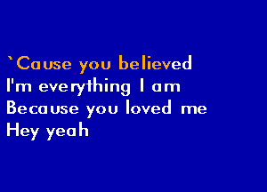 CaUse you believed
I'm everything I am

Because you loved me

Hey yeah