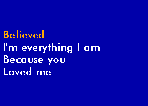 Believed
I'm everything I am

Beca use you
Loved me