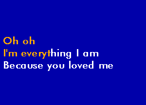 Oh oh

I'm everything I am
Because you loved me