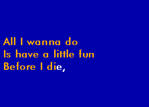 All I wanna do

Is have a Iiflle fun
Before I die,