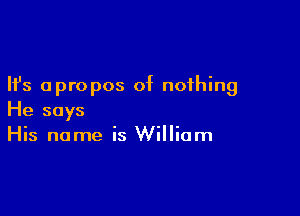 Ifs apropos of nothing

He says
His name is William