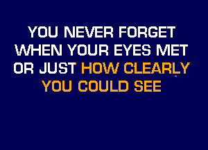YOU NEVER FORGET
WHEN YOUR EYES MET
0R JUST HOW CLEARLY

YOU COULD SEE
