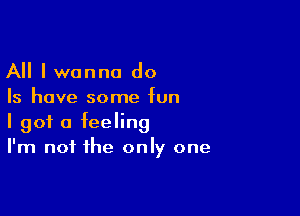 All I wanna do
Is have some fun

I got a feeling
I'm not the only one