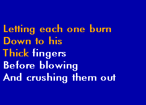 LeHing each one burn
Down to his

Thick fingers
Before blowing
And crushing them out