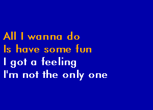 All I wanna do
Is have some fun

I got a feeling
I'm not the only one