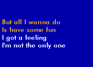 But all I wanna do
Is have some fun

I got a feeling
I'm not the only one