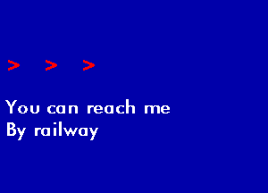 You can reach me
By railway