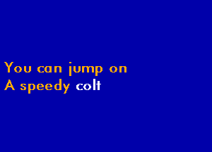 You can jump on

A speedy colt